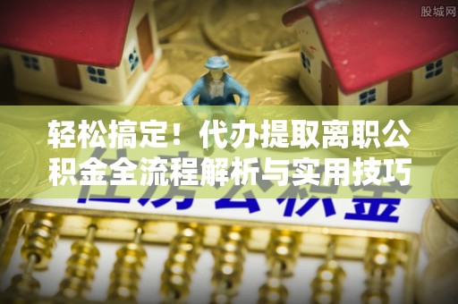 猇亭轻松搞定！代办提取离职公积金全流程解析与实用技巧