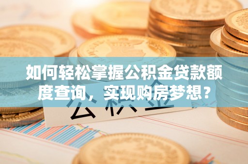 猇亭如何轻松掌握公积金贷款额度查询，实现购房梦想？