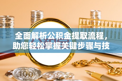 猇亭全面解析公积金提取流程，助您轻松掌握关键步骤与技巧