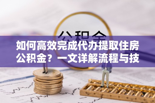 猇亭如何高效完成代办提取住房公积金？一文详解流程与技巧