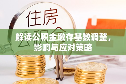 猇亭解读公积金缴存基数调整，影响与应对策略