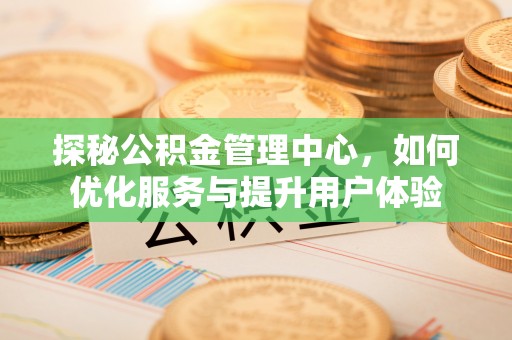 猇亭探秘公积金管理中心，如何优化服务与提升用户体验
