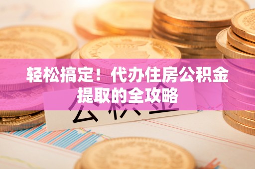 猇亭轻松搞定！代办住房公积金提取的全攻略