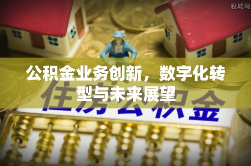 猇亭公积金业务创新，数字化转型与未来展望