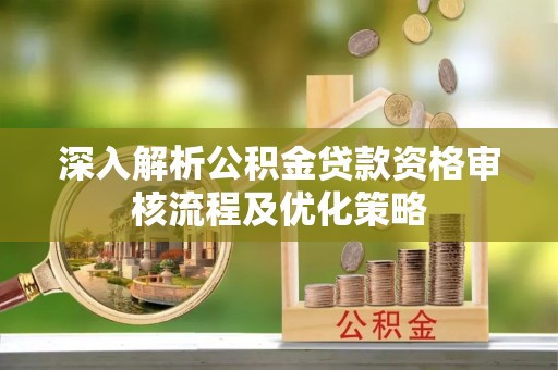 猇亭深入解析公积金贷款资格审核流程及优化策略
