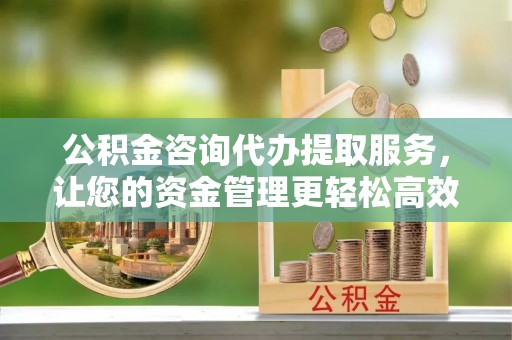 猇亭公积金咨询代办提取服务，让您的资金管理更轻松高效