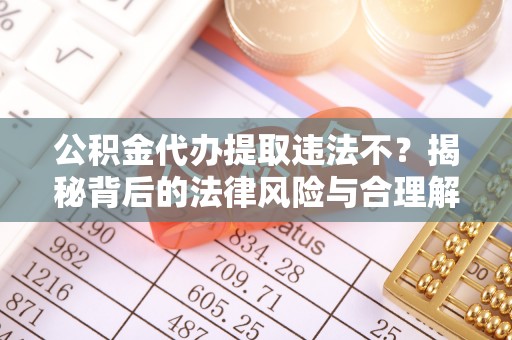 猇亭公积金代办提取违法不？揭秘背后的法律风险与合理解决方案