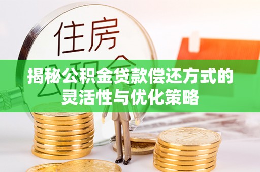 猇亭揭秘公积金贷款偿还方式的灵活性与优化策略