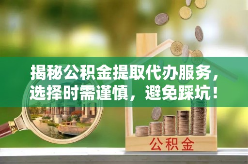 猇亭揭秘公积金提取代办服务，选择时需谨慎，避免踩坑！