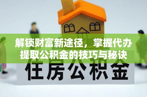 猇亭解锁财富新途径，掌握代办提取公积金的技巧与秘诀