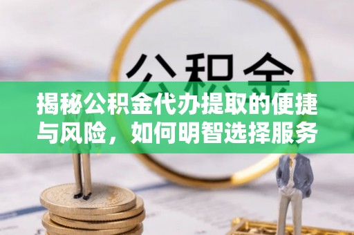 猇亭揭秘公积金代办提取的便捷与风险，如何明智选择服务？