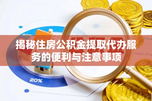 猇亭揭秘住房公积金提取代办服务的便利与注意事项