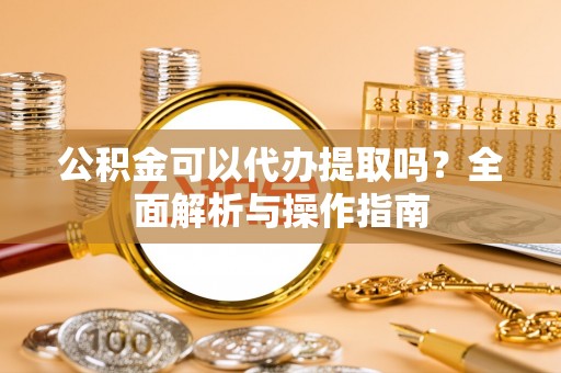 猇亭公积金可以代办提取吗？全面解析与操作指南