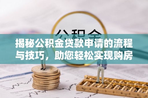 猇亭揭秘公积金贷款申请的流程与技巧，助您轻松实现购房梦