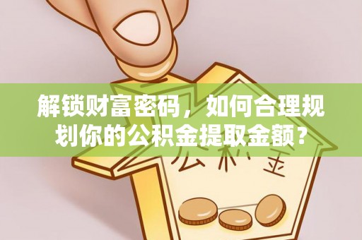 猇亭解锁财富密码，如何合理规划你的公积金提取金额？