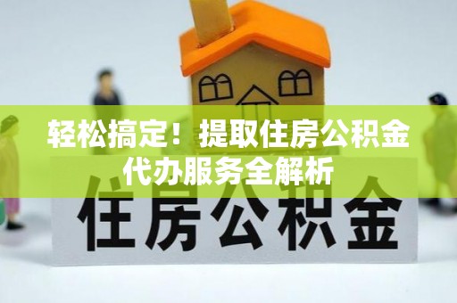 猇亭轻松搞定！提取住房公积金代办服务全解析