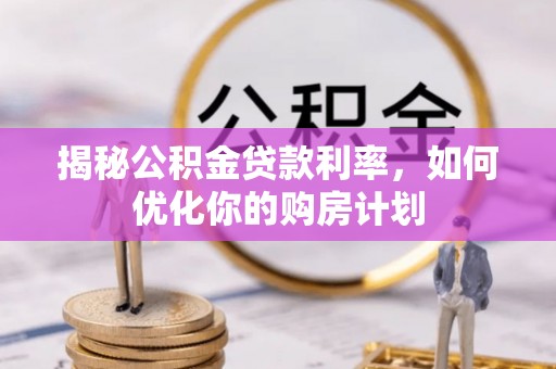 猇亭揭秘公积金贷款利率，如何优化你的购房计划