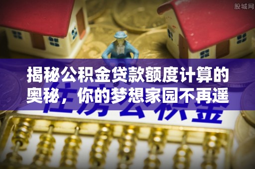 猇亭揭秘公积金贷款额度计算的奥秘，你的梦想家园不再遥不可及