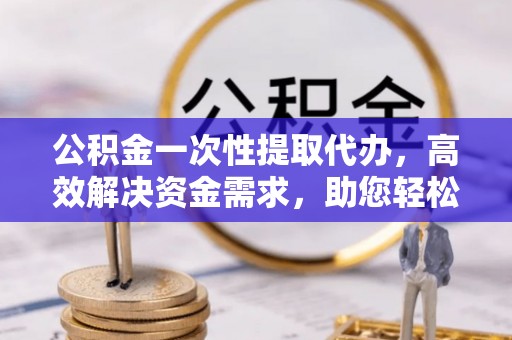 猇亭公积金一次性提取代办，高效解决资金需求，助您轻松应对生活难题