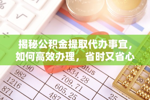 猇亭揭秘公积金提取代办事宜，如何高效办理，省时又省心？