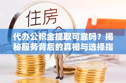 猇亭代办公积金提取可靠吗？揭秘服务背后的真相与选择指南