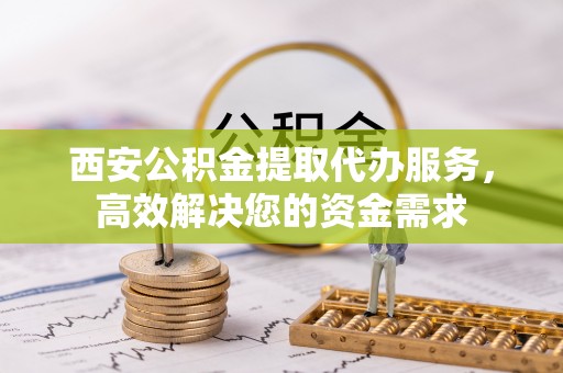 猇亭西安公积金提取代办服务，高效解决您的资金需求