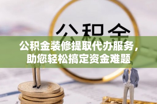 猇亭公积金装修提取代办服务，助您轻松搞定资金难题