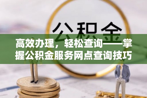 猇亭高效办理，轻松查询——掌握公积金服务网点查询技巧