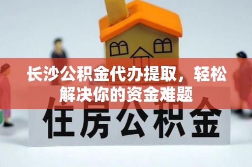 猇亭长沙公积金代办提取，轻松解决你的资金难题