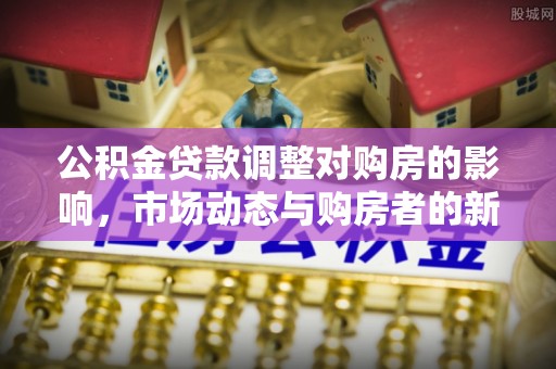 猇亭公积金贷款调整对购房的影响，市场动态与购房者的新选择