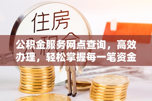 猇亭公积金服务网点查询，高效办理，轻松掌握每一笔资金动态