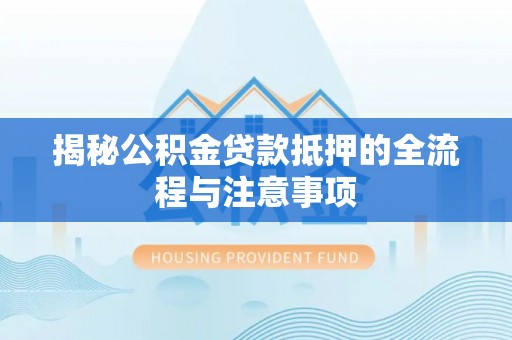 猇亭揭秘公积金贷款抵押的全流程与注意事项