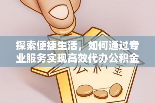 猇亭探索便捷生活，如何通过专业服务实现高效代办公积金提取