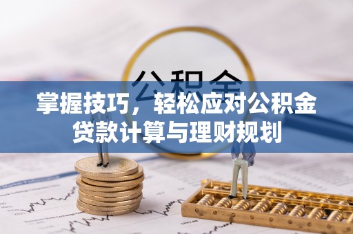猇亭掌握技巧，轻松应对公积金贷款计算与理财规划