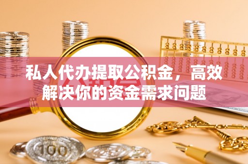 猇亭私人代办提取公积金，高效解决你的资金需求问题