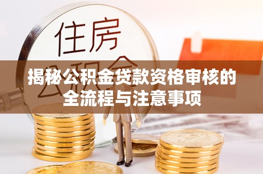 猇亭揭秘公积金贷款资格审核的全流程与注意事项