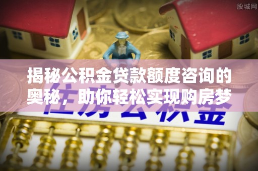 猇亭揭秘公积金贷款额度咨询的奥秘，助你轻松实现购房梦想