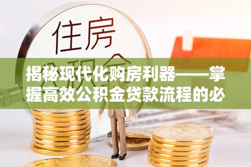 猇亭揭秘现代化购房利器——掌握高效公积金贷款流程的必备指南