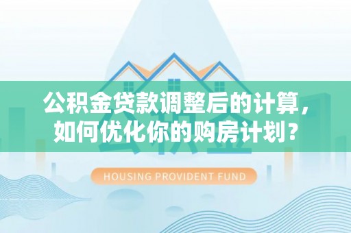 猇亭公积金贷款调整后的计算，如何优化你的购房计划？