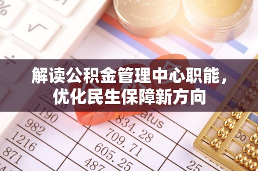 猇亭解读公积金管理中心职能，优化民生保障新方向