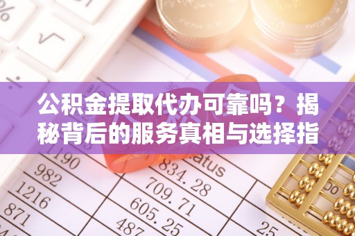 猇亭公积金提取代办可靠吗？揭秘背后的服务真相与选择指南