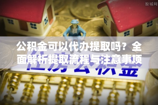 猇亭公积金可以代办提取吗？全面解析提取流程与注意事项