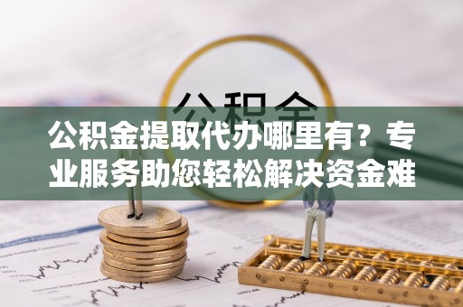 猇亭公积金提取代办哪里有？专业服务助您轻松解决资金难题