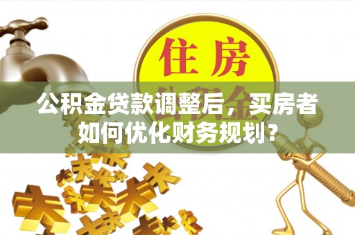 猇亭公积金贷款调整后，买房者如何优化财务规划？