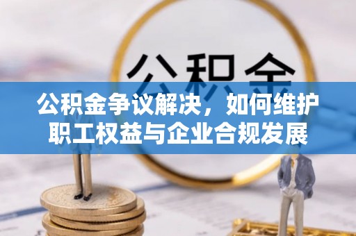 猇亭公积金争议解决，如何维护职工权益与企业合规发展