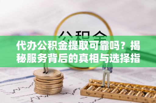 猇亭代办公积金提取可靠吗？揭秘服务背后的真相与选择指南