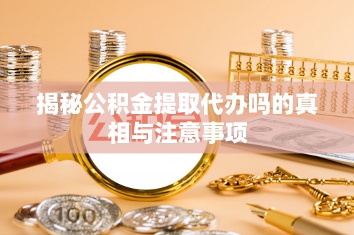 猇亭揭秘公积金提取代办吗的真相与注意事项