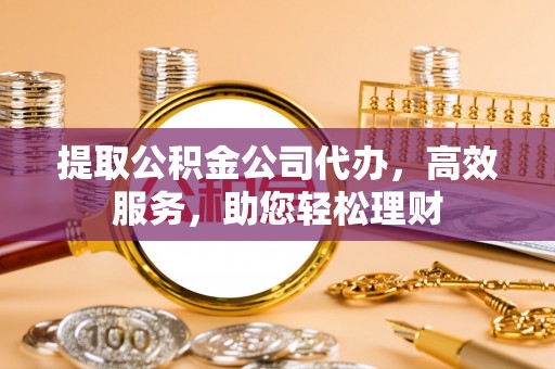 猇亭提取公积金公司代办，高效服务，助您轻松理财