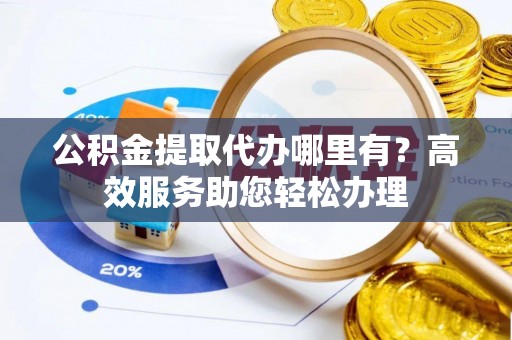 猇亭公积金提取代办哪里有？高效服务助您轻松办理