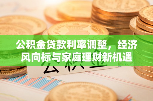 猇亭公积金贷款利率调整，经济风向标与家庭理财新机遇